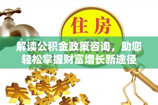 龙马潭解读公积金政策咨询，助您轻松掌握财富增长新途径