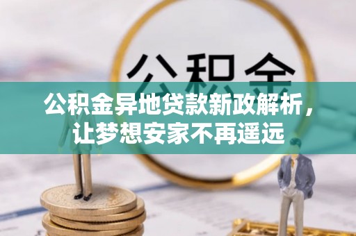 龙马潭公积金异地贷款新政解析，让梦想安家不再遥远