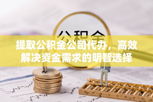 龙马潭提取公积金公司代办，高效解决资金需求的明智选择