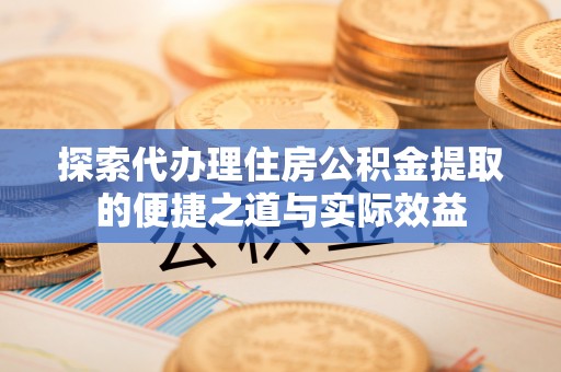 龙马潭探索代办理住房公积金提取的便捷之道与实际效益