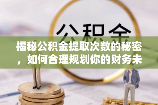 龙马潭揭秘公积金提取次数的秘密，如何合理规划你的财务未来