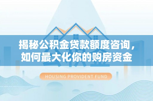 龙马潭揭秘公积金贷款额度咨询，如何最大化你的购房资金