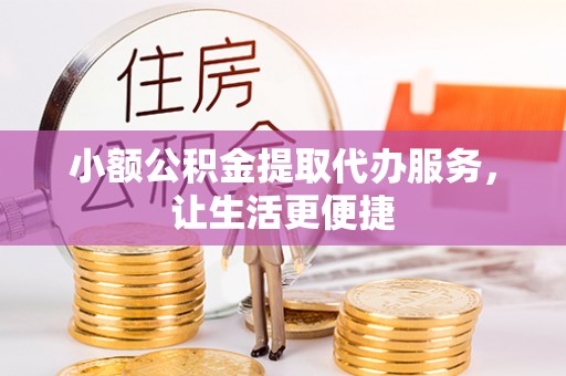 龙马潭小额公积金提取代办服务，让生活更便捷