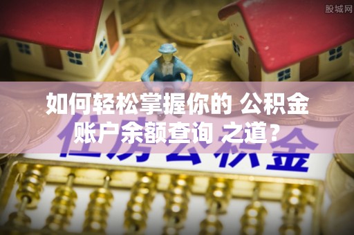 龙马潭如何轻松掌握你的 公积金账户余额查询 之道？