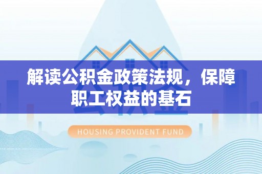 龙马潭解读公积金政策法规，保障职工权益的基石