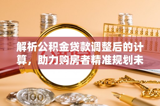 龙马潭解析公积金贷款调整后的计算，助力购房者精准规划未来