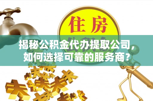 龙马潭揭秘公积金代办提取公司，如何选择可靠的服务商？