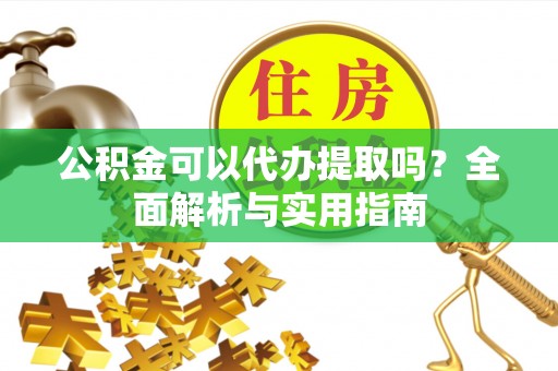 龙马潭公积金可以代办提取吗？全面解析与实用指南