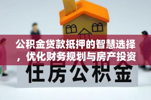 龙马潭公积金贷款抵押的智慧选择，优化财务规划与房产投资