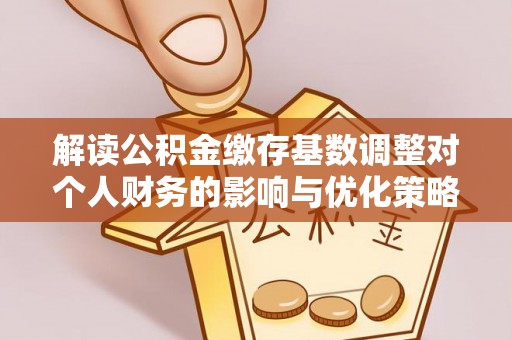 龙马潭解读公积金缴存基数调整对个人财务的影响与优化策略