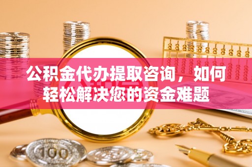 龙马潭公积金代办提取咨询，如何轻松解决您的资金难题