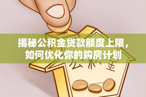 龙马潭揭秘公积金贷款额度上限，如何优化你的购房计划