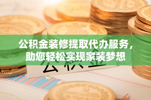 龙马潭公积金装修提取代办服务，助您轻松实现家装梦想