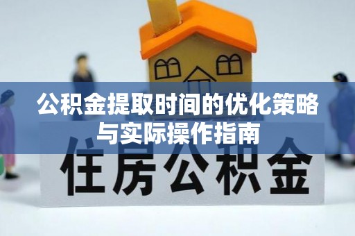 龙马潭公积金提取时间的优化策略与实际操作指南