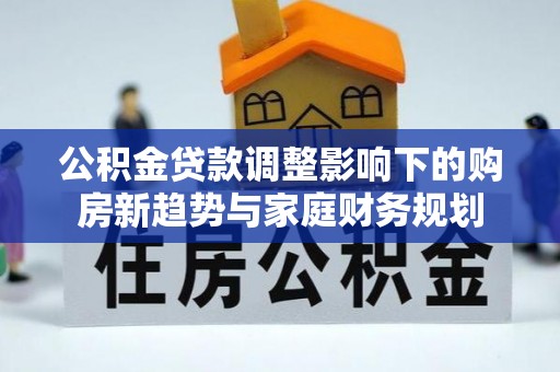 龙马潭公积金贷款调整影响下的购房新趋势与家庭财务规划