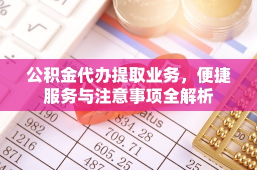 龙马潭公积金代办提取业务，便捷服务与注意事项全解析