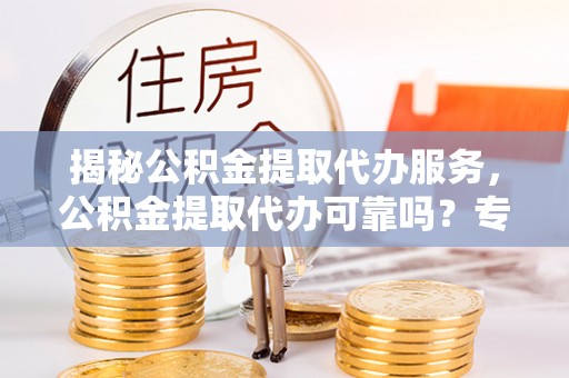 龙马潭揭秘公积金提取代办服务，公积金提取代办可靠吗？专业解析与实用指南