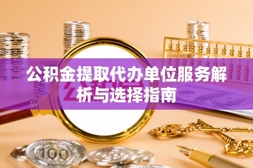 龙马潭公积金提取代办单位服务解析与选择指南