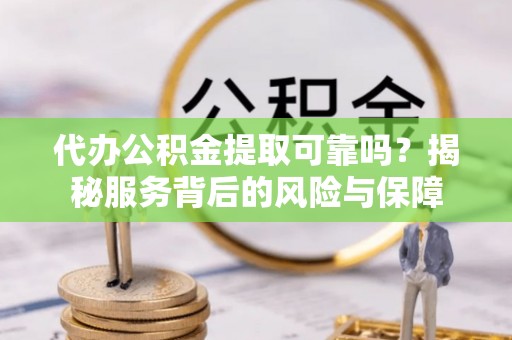 龙马潭代办公积金提取可靠吗？揭秘服务背后的风险与保障