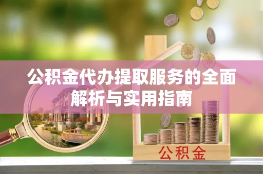 龙马潭公积金代办提取服务的全面解析与实用指南