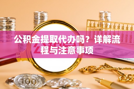 龙马潭公积金提取代办吗？详解流程与注意事项