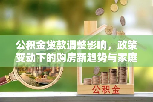 龙马潭公积金贷款调整影响，政策变动下的购房新趋势与家庭财务规划