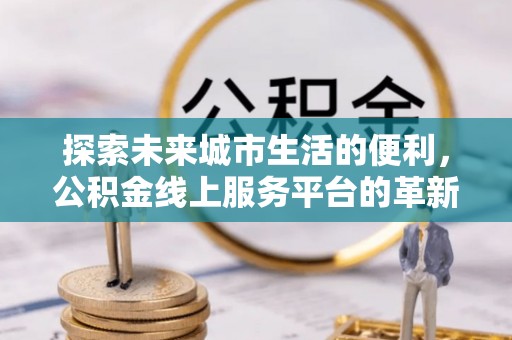 龙马潭探索未来城市生活的便利，公积金线上服务平台的革新与机遇