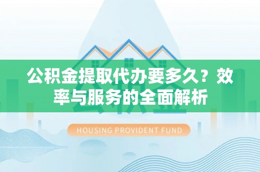 龙马潭公积金提取代办要多久？效率与服务的全面解析