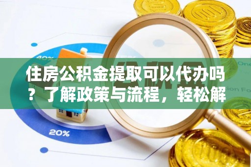 龙马潭住房公积金提取可以代办吗？了解政策与流程，轻松解决你的疑问