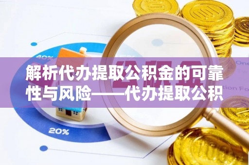 龙马潭解析代办提取公积金的可靠性与风险——代办提取公积金靠谱吗
