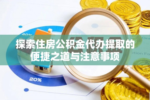 龙马潭探索住房公积金代办提取的便捷之道与注意事项