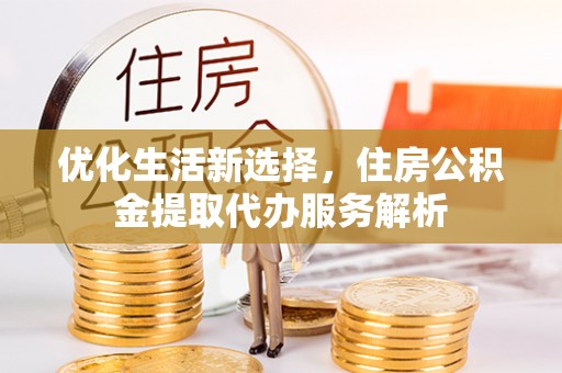 龙马潭优化生活新选择，住房公积金提取代办服务解析