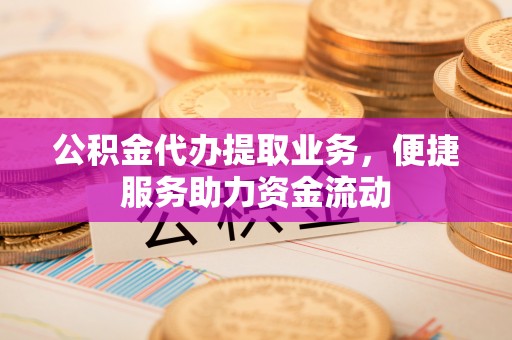 龙马潭公积金代办提取业务，便捷服务助力资金流动