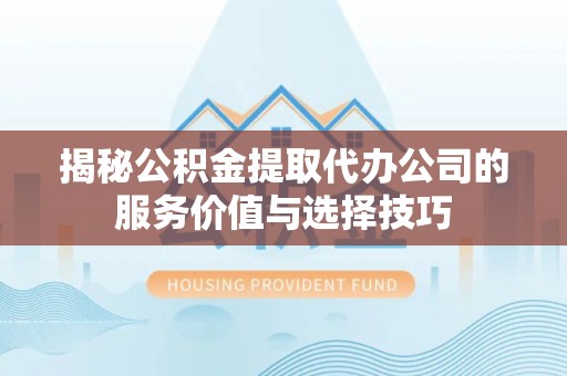 龙马潭揭秘公积金提取代办公司的服务价值与选择技巧