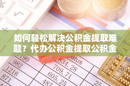 龙马潭如何轻松解决公积金提取难题？代办公积金提取公积金服务详解