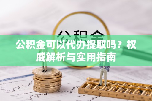 龙马潭公积金可以代办提取吗？权威解析与实用指南