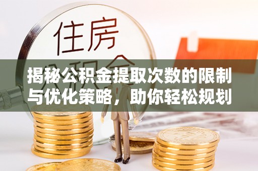 龙马潭揭秘公积金提取次数的限制与优化策略，助你轻松规划财务未来