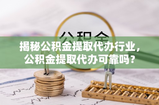 龙马潭揭秘公积金提取代办行业，公积金提取代办可靠吗？