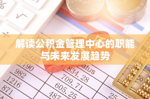 龙马潭解读公积金管理中心的职能与未来发展趋势