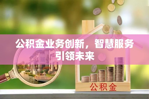 龙马潭公积金业务创新，智慧服务引领未来