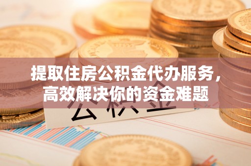 龙马潭提取住房公积金代办服务，高效解决你的资金难题