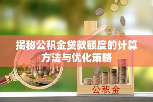 龙马潭揭秘公积金贷款额度的计算方法与优化策略
