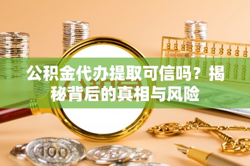 龙马潭公积金代办提取可信吗？揭秘背后的真相与风险