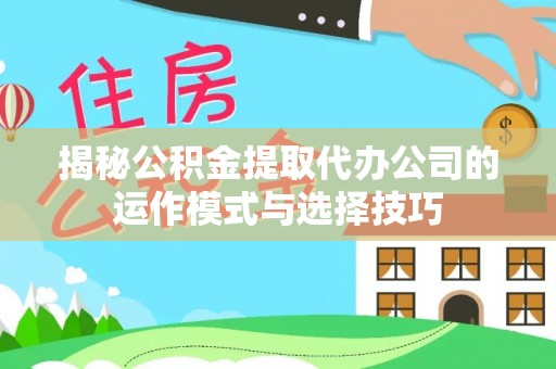 龙马潭揭秘公积金提取代办公司的运作模式与选择技巧