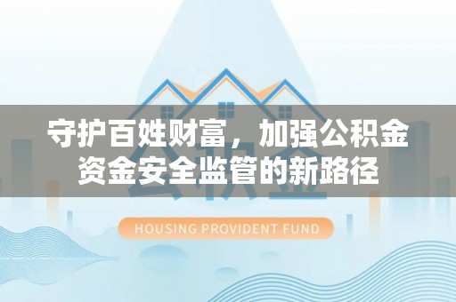 龙马潭守护百姓财富，加强公积金资金安全监管的新路径