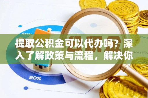 龙马潭提取公积金可以代办吗？深入了解政策与流程，解决你的疑问