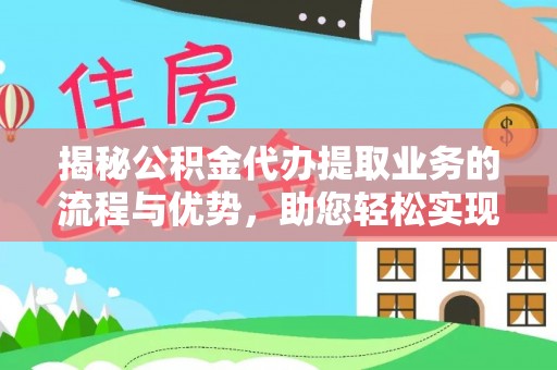 龙马潭揭秘公积金代办提取业务的流程与优势，助您轻松实现资金利用最大化