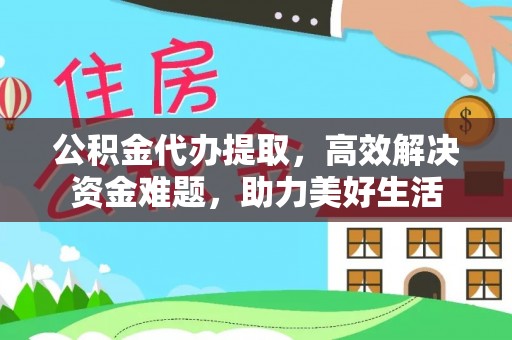 龙马潭公积金代办提取，高效解决资金难题，助力美好生活