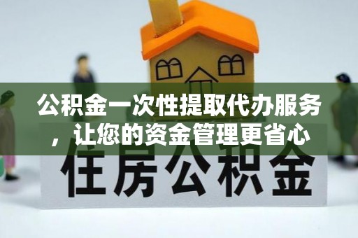 龙马潭公积金一次性提取代办服务，让您的资金管理更省心