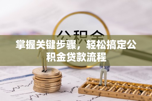 龙马潭掌握关键步骤，轻松搞定公积金贷款流程